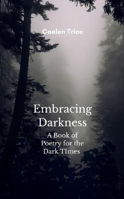 Embracing Darkness A Book of Poetry for the Dark times - Caelen Trice - cover