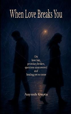 When Love Breaks You On love lost, promises broken, questions unanswered and healing yet to come - Aayush Gupta - cover