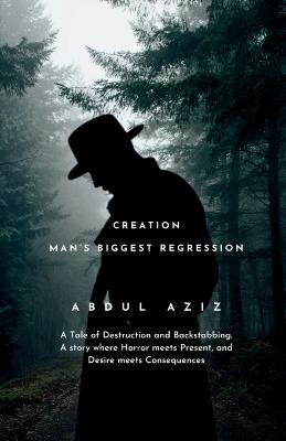Creation: Man's Biggest Regression: A Tale of Destruction and Backstabbing. A Story where Horror meets Present, and Desire meets Consequences. - Abdul Aziz - cover