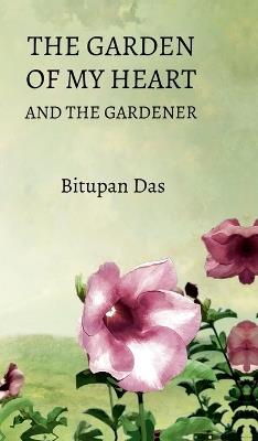 The Garden of My Heart and the Gardener - Bitupan Das - cover