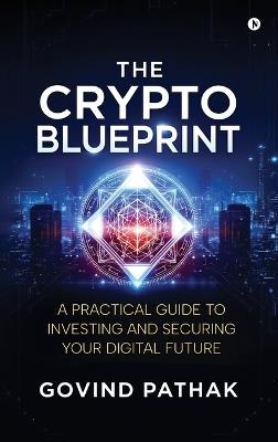 The Crypto Blueprint: A Practical Guide to Investing and Securing Your Digital Future - Govind Pathak - cover
