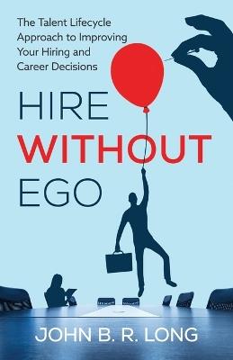 Hire Without Ego: The Talent Lifecycle Approach to Improving Your Hiring and Career Decisions - John B R Long - cover