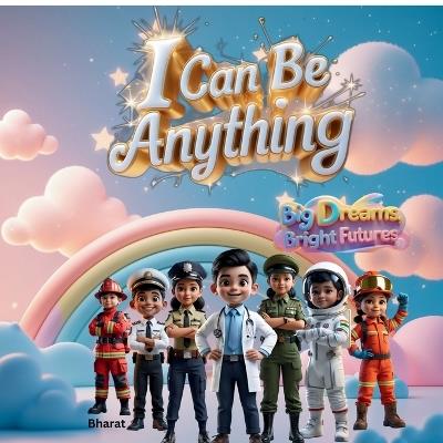 I Can Be Anything: Big Dreams, Bright Futures - An Inspiring Picture Book for Kids About Different Professions. - Bharat Parmar - cover