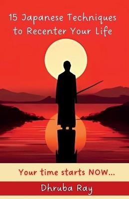15 Japanese Techniques to Recenter Your Life: Your time starts NOW... - Dhruba Ray - cover