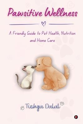 Pawsitive Wellness: A Friendly Guide to Pet Health, Nutrition, and Home Care - Tishya Dalal - cover