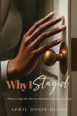 Why I Stayed: Discovering the Motive Behind Decision Making - April Dosie-Diggs - cover
