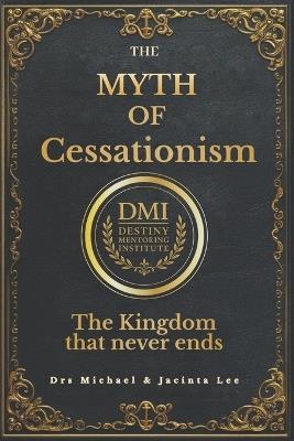 The Myth of Cessationism: The Kingdom that Never ends - Jacinta Lee,Michael Lee - cover