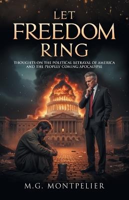 Let Freedom Ring: Thoughts on the Political Betrayal of America and the Peoples' Coming Apocalypse - M G Montpelier - cover