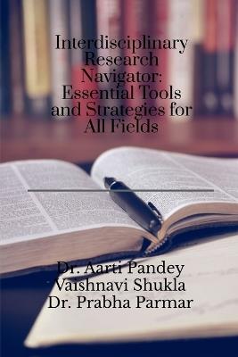Interdisciplinary Research Navigator: Essential Tools and Strategies for All Fields - Dr Aarti Pandey - cover