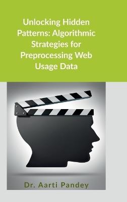 Unlocking Hidden Patterns: Algorithmic Strategies for Preprocessing Web Usage Data - Dr Aarti Pandey - cover