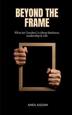 Beyond the Frame: What Art Teaches Us About Business, Leadership, and Life - Amol Kadam - cover