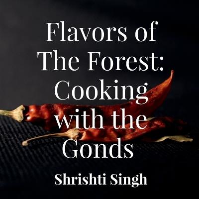 Flavors of the Forest: Cooking with the Gonds: A cookbook comprising of recipes from the Gond Tribe - Shrishti Singh - cover