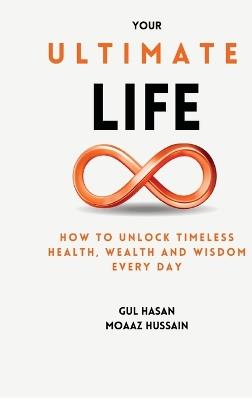 Your Ultimate Life: How to Unlock Timeless Health, Wealth and Wisdom Every Day - Gul Hasan - cover
