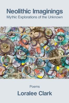 Neolithic Imaginings: Mythic Explorations of the Unknown - Loralee Clark - cover