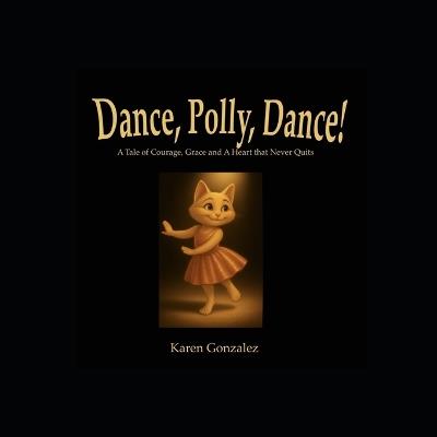 Dance, Polly, Dance!: A Tale of Courage, Grace and a Heart That Never Quits - Karen Gonzalez - cover