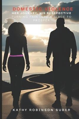 Domestic Violence - Her Journey, His Perspective: Turning Pain into a Place to Prosper - Kathy Robinson Suber - cover