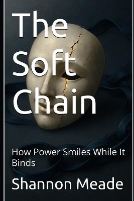 The Soft Chain: How Power Smiles While It Binds - Shannon Meade - cover