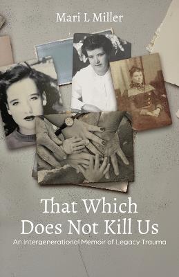The Which Does Not Kill Us: An Intergenerational Memoir of Legacy Trauma - Mari L Miller - cover