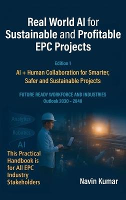 Real World AI for Sustainable and Profitable EPC Projects: AI + Human Collaboration for Smarter, Safer and Sustainable Projects - Navin Kumar - cover