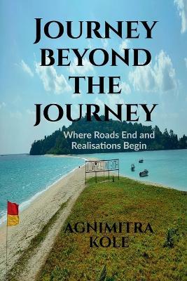 Journey beyond the Journey: Where Roads End and Realisations Begin - Agnimitra Kole - cover