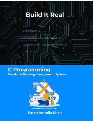 Build It Real: C Programming - Develop A Banking Management System: Don't just code - plan, design, implement, and test - Patan Amrulla Khan - cover