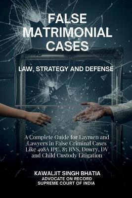 False Matrimonial Cases: Law, Strategy & Defense - A Complete Guide for Laymen and Lawyers in False Criminal Cases Like 498A IPC, 85 BNS, Dowry, DV and Child Custody Litigation - Kawaljit Singh Bhatia,Advocate on Record,Supreme Court of India - cover