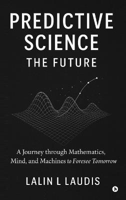 Predictive Science: The Future: A Journey through Mathematics, Mind, and Machines to Foresee Tomorrow - Lalin L Laudis - cover