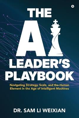 The AI Leader's Playbook: Navigating Strategy, Scale, and the Human Element in the Age of Intelligent Machines - Dr Sam Li Weixian - cover