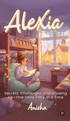 Alexia: Secrets, Challenges, and Growing Up-One Diary Entry at a Time - Anisha - cover