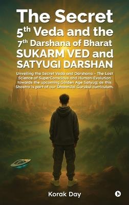 The Secret 5th Veda and The 7th Darshana of Bharat Sukarm Ved and Satyugi Darshan: Unveiling the Secret Veda and Darshana - The Lost Science of SuperConscious and Human-Evolution towards the upcoming Golden Age Satyug; as this Shastra is part of our DharmJai Gurukul curriculum. - Korak Day - cover