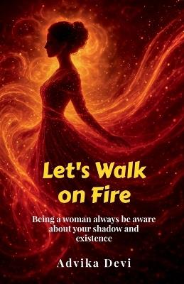 Let's Walk on Fire: Being a woman always be aware about your shadow and existence - Advika Devi - cover