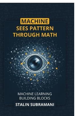 Machine Sees Pattern Through Math: Machine Learning Building Blocks - Stalin Subramani - cover