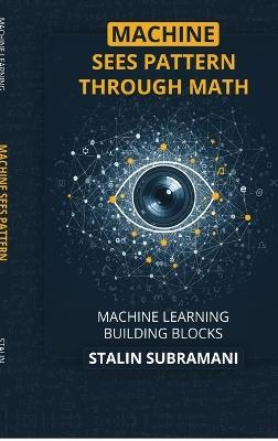 Machine Sees Pattern Through Math: Machine Learning Building Blocks - Stalin Subramani - cover