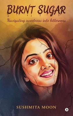 Burnt Sugar: Navigating Sweetness into Bitterness - Sushmita Moon - cover