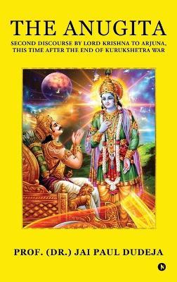 The Anugita: Second Discourse by Lord Krishna to Arjuna, This Time after the End of Kurukshetra War - Prof (Dr ) Jai Paul Dudeja - cover