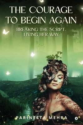 The Courage to Begin Again: Breaking the Script. Living her way. - Parineeta Mehra - cover