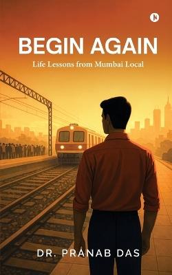 Begin Again: Life Lessons from Mumbai Local - Dr Pranab Das - cover