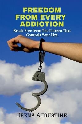 Freedom from Every Addiction: Break Free from The Pattern That Controls Your Life - Deena Augustine - cover