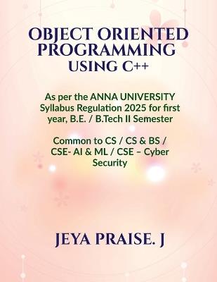 Object-Oriented Programming Using C++: As per the ANNA UNIVERSITY Syllabus Regulation 2025 for the B.E. / B.Tech II Semester, Common to CSE / CS&BS / CSE - AI & ML / CSE - Cyber Security - Dr Jeya Praise J - cover