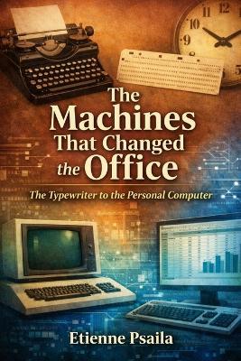 The Machines That Changed the Office: The Typewriter to the Personal Computer - Etienne Psaila - cover