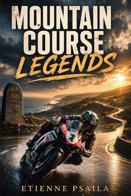 Mountain Course Legends: The Riders, Machines, and Drama of Road Racing's Greatest Test - Etienne Psaila - cover