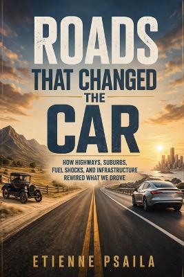 Roads That Changed the Car: How Highways, Suburbs, Fuel Shocks, and Infrastructure Rewired What We Drove - Etienne Psaila - cover