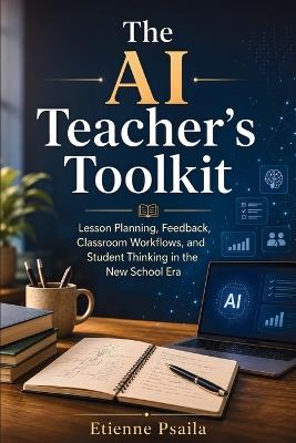 The AI Teacher's Toolkit: Lesson Planning, Feedback, Classroom Workflows, and Student Thinking in the New School Era - Etienne Psaila - cover