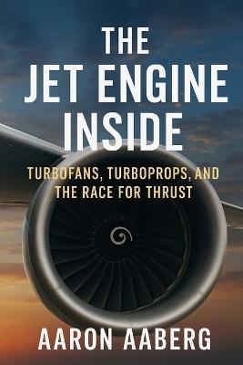 The Jet Engine Inside: Turbofans, Turboprops, and the Race for Thrust - Aaron Aaberg - cover