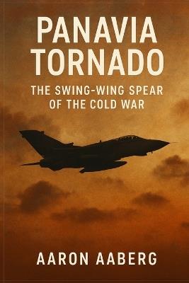 Panavia Tornado: The Swing-Wing Spear of the Cold War - Aaron Aaberg - cover