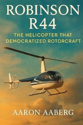 Robinson R44: The Helicopter that Democratized Rotorcraft - Aaron Aaberg - cover
