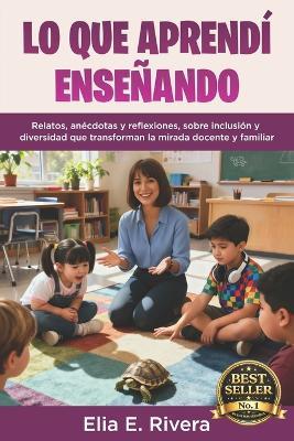Lo Que Aprendí Enseñando: Relatos, anécdotas y reflexiones, sobre inclusión y diversidad que transforman la mirada docente y familiar - Elia E Rivera - cover