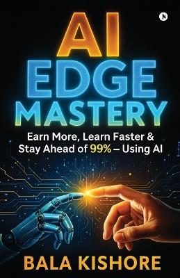 AI Edge Mastery: Earn More, Learn Faster & Stay Ahead of 99% - Using AI - Bala Kishore - cover