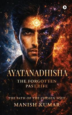 Ayatanadhisha: The Forgotten Past Life - Manish Kumar - cover