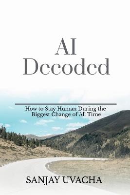 AI Decoded: How to Stay Human During the Biggest Change of All Time - Sanjay Uvacha - cover